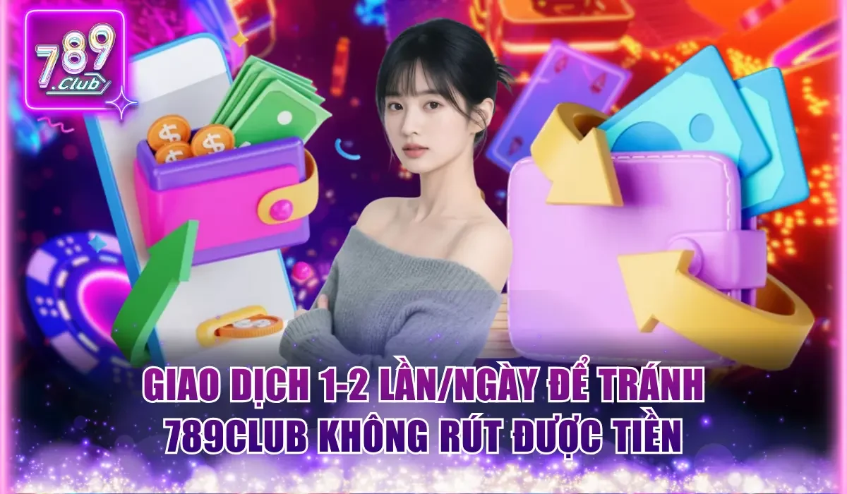 Giao dịch 1-2 lần/ngày để tránh 789Club không rút được tiền