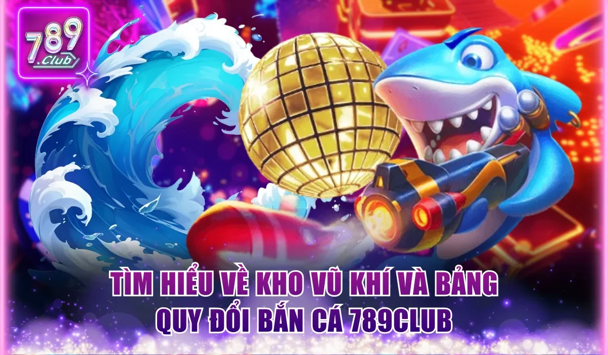 Bắn Cá 789Club – Siêu Phẩm Săn Thưởng Đỉnh Cao 2 tim hieu ve kho vu khi va bang quy doi ban ca 789club
