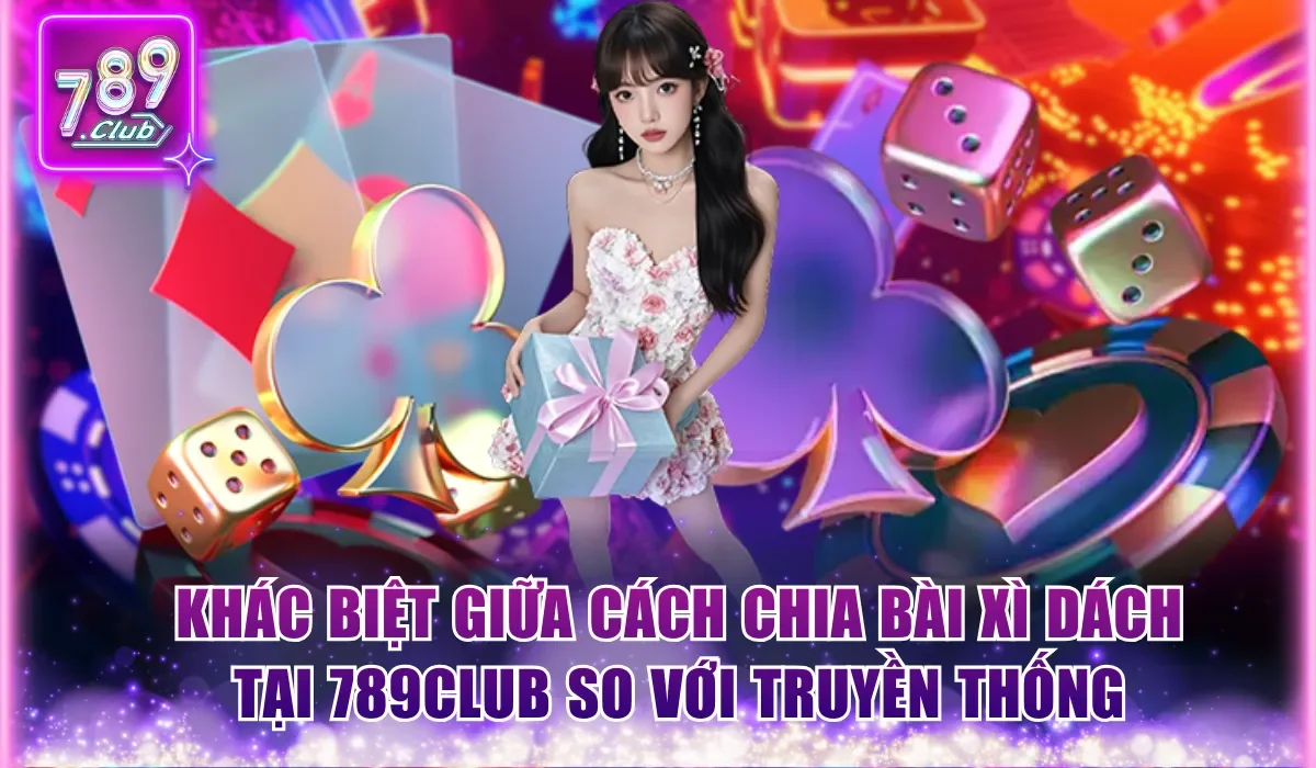 Cách Chia Bài Xì Dách 789Club Không Phải Ai Cũng Biết 3 Khác biệt giữa cách chia bài Xì Dách tại 789CLub so với truyền thống